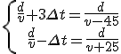 \left\{ \begin{array}{r} \frac{d}{v}+3 \Delta t = \frac{d}{v-45} \\ \frac{d}{v}- \Delta t = \frac{d}{v+25} \end{array} \right.